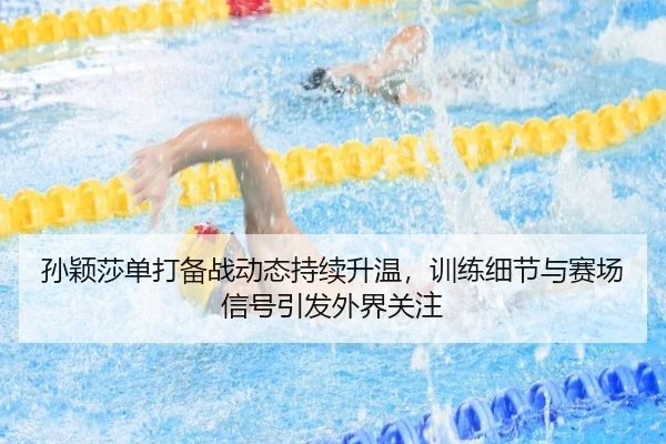 孙颖莎单打备战动态持续升温，训练细节与赛场信号引发外界关注（kaiyun）